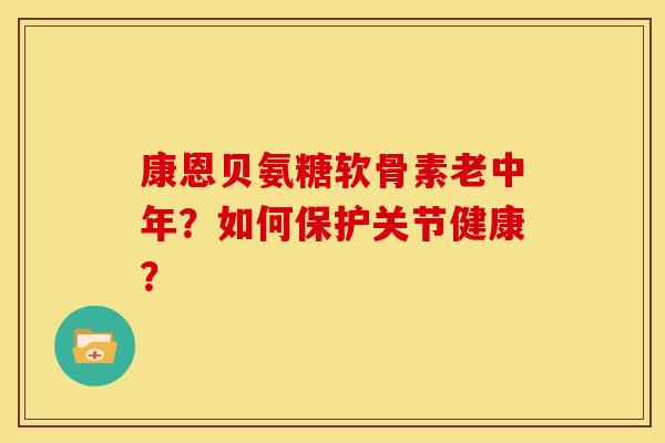 康恩贝氨糖软骨素老中年？如何保护关节健康？