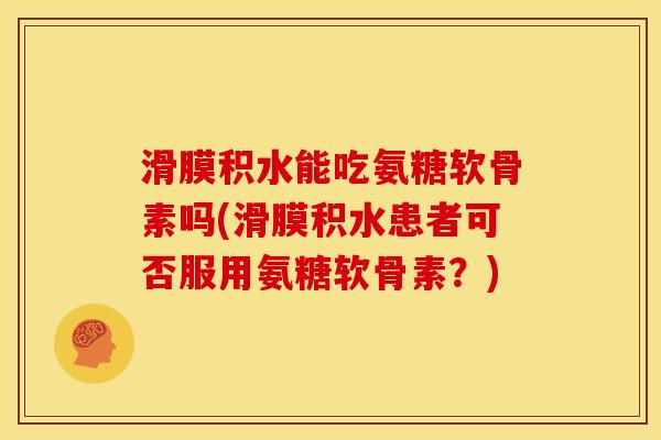 滑膜积水能吃氨糖软骨素吗(滑膜积水患者可否服用氨糖软骨素？)