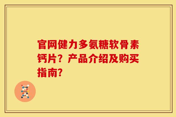 官网健力多氨糖软骨素钙片？产品介绍及购买指南？