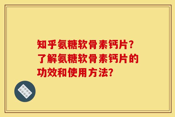知乎氨糖软骨素钙片？了解氨糖软骨素钙片的功效和使用方法？