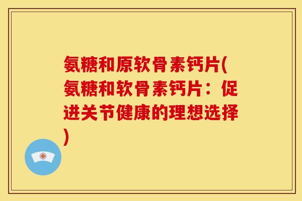 氨糖和原软骨素钙片(氨糖和软骨素钙片：促进关节健康的理想选择)