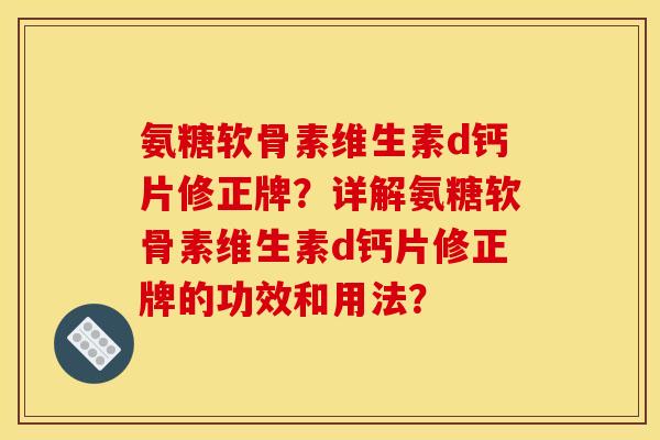 氨糖软骨素维生素d钙片修正牌？详解氨糖软骨素维生素d钙片修正牌的功效和用法？
