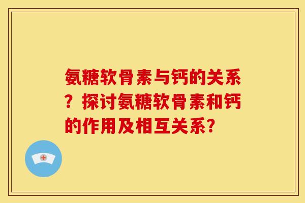 氨糖软骨素与钙的关系？探讨氨糖软骨素和钙的作用及相互关系？
