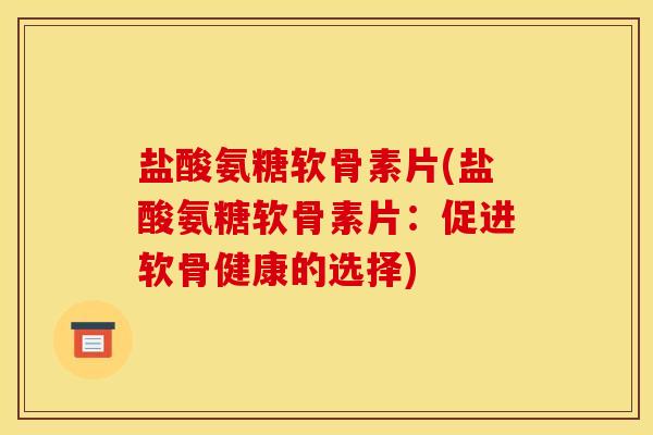 盐酸氨糖软骨素片(盐酸氨糖软骨素片：促进软骨健康的选择)