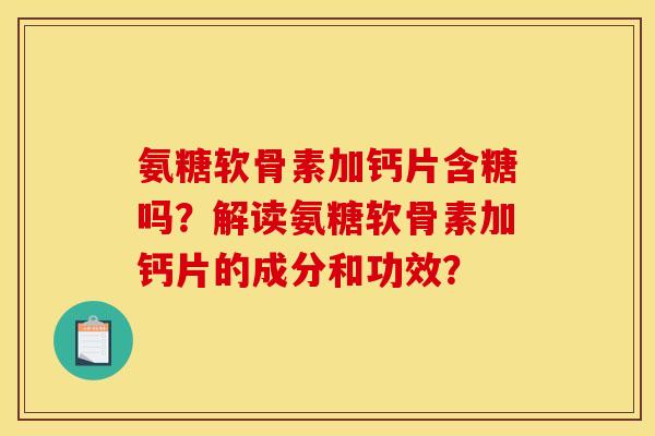 氨糖软骨素加钙片含糖吗？解读氨糖软骨素加钙片的成分和功效？