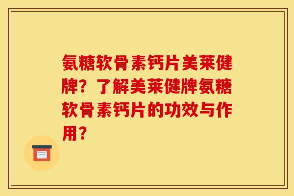 氨糖软骨素钙片美莱健牌？了解美莱健牌氨糖软骨素钙片的功效与作用？