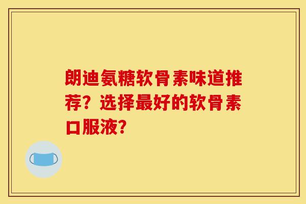 朗迪氨糖软骨素味道推荐？选择最好的软骨素口服液？