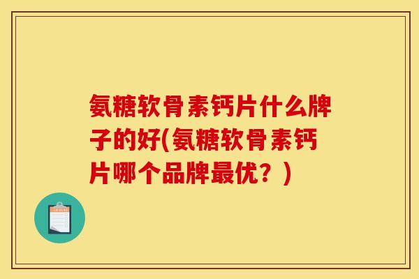 氨糖软骨素钙片什么牌子的好(氨糖软骨素钙片哪个品牌最优？)