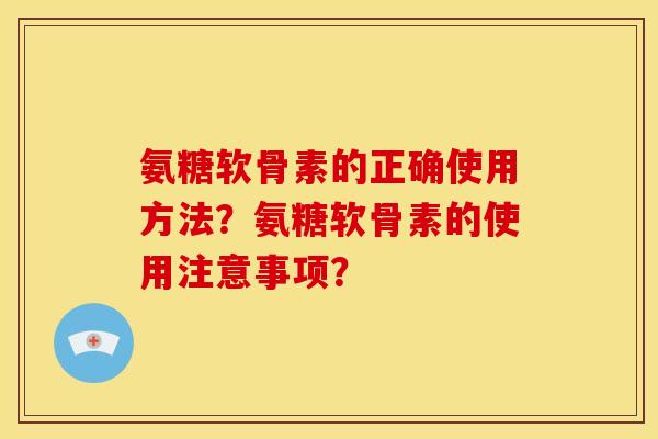 氨糖软骨素的正确使用方法？氨糖软骨素的使用注意事项？