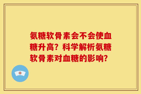 氨糖软骨素会不会使血糖升高？科学解析氨糖软骨素对血糖的影响？