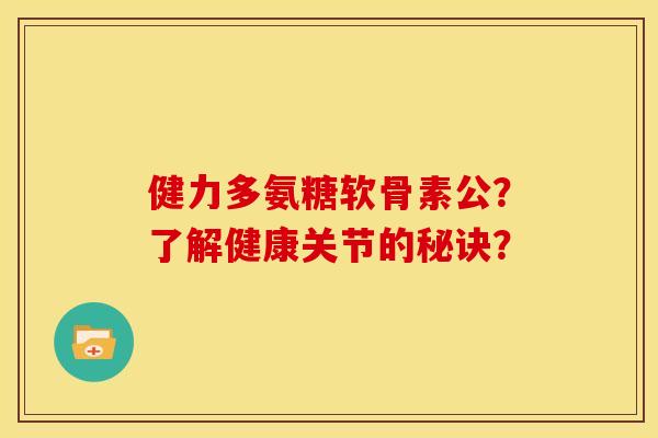 健力多氨糖软骨素公？了解健康关节的秘诀？