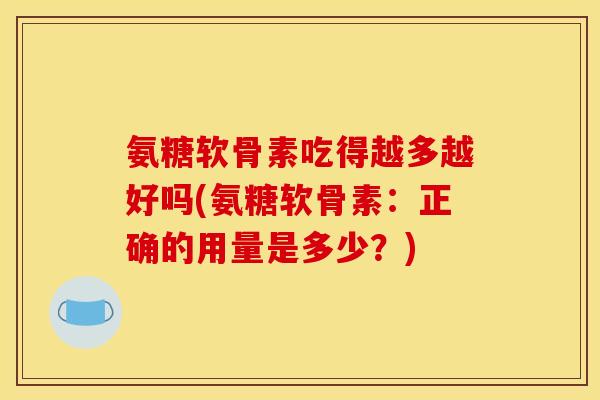 氨糖软骨素吃得越多越好吗(氨糖软骨素：正确的用量是多少？)