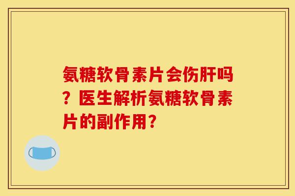 氨糖软骨素片会伤肝吗？医生解析氨糖软骨素片的副作用？