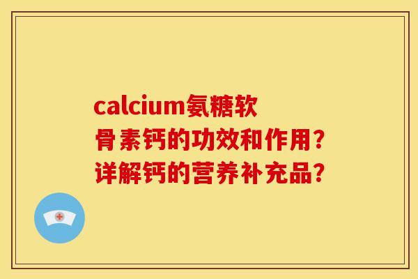 calcium氨糖软骨素钙的功效和作用？详解钙的营养补充品？
