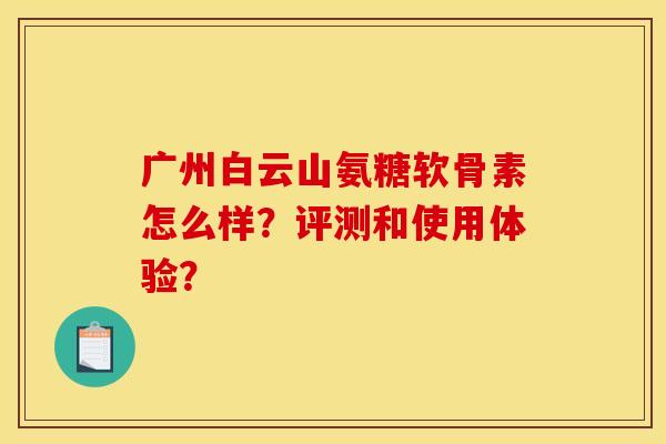 广州白云山氨糖软骨素怎么样？评测和使用体验？