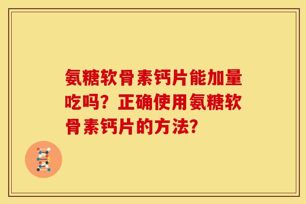 氨糖软骨素钙片能加量吃吗？正确使用氨糖软骨素钙片的方法？
