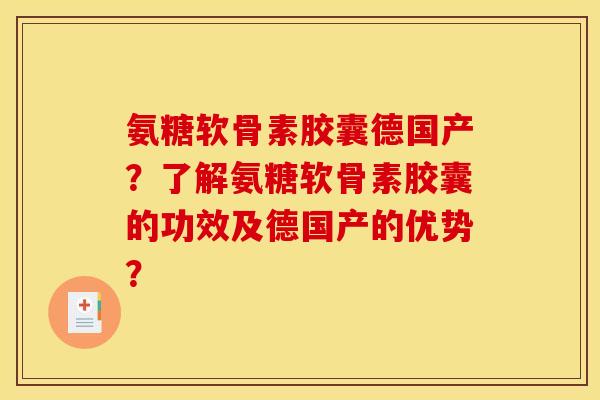 氨糖软骨素胶囊德国产？了解氨糖软骨素胶囊的功效及德国产的优势？