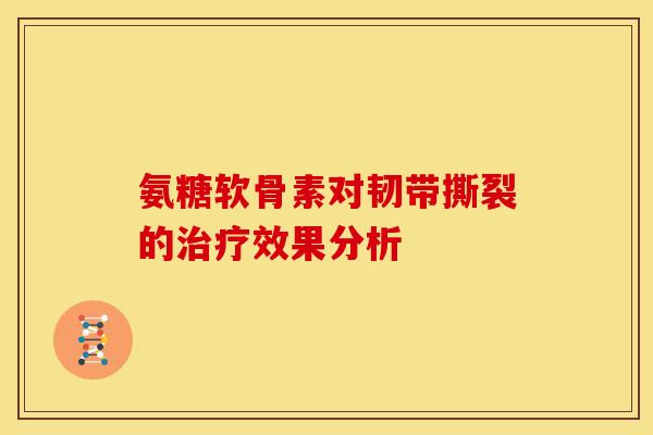 氨糖软骨素对韧带撕裂的治疗效果分析