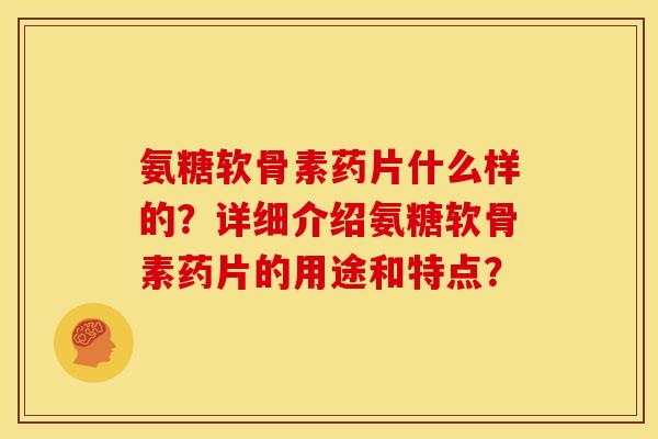 氨糖软骨素药片什么样的？详细介绍氨糖软骨素药片的用途和特点？