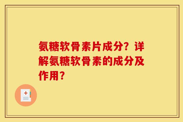 氨糖软骨素片成分？详解氨糖软骨素的成分及作用？