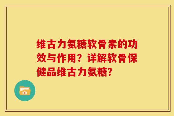 维古力氨糖软骨素的功效与作用？详解软骨保健品维古力氨糖？