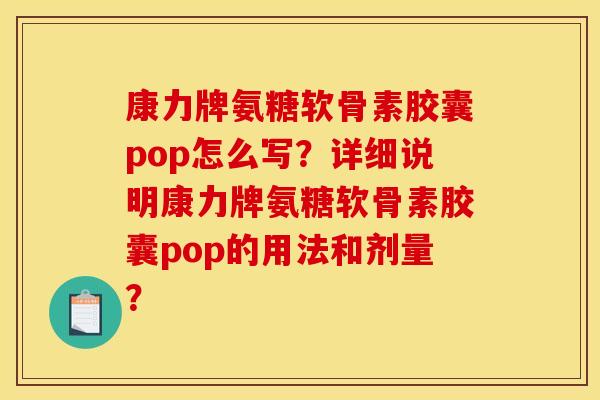 康力牌氨糖软骨素胶囊pop怎么写？详细说明康力牌氨糖软骨素胶囊pop的用法和剂量？