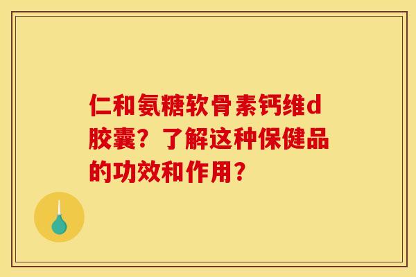 仁和氨糖软骨素钙维d胶囊？了解这种保健品的功效和作用？