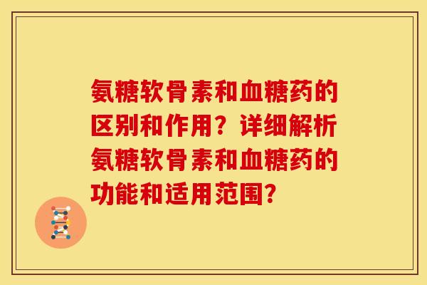 氨糖软骨素和血糖药的区别和作用？详细解析氨糖软骨素和血糖药的功能和适用范围？
