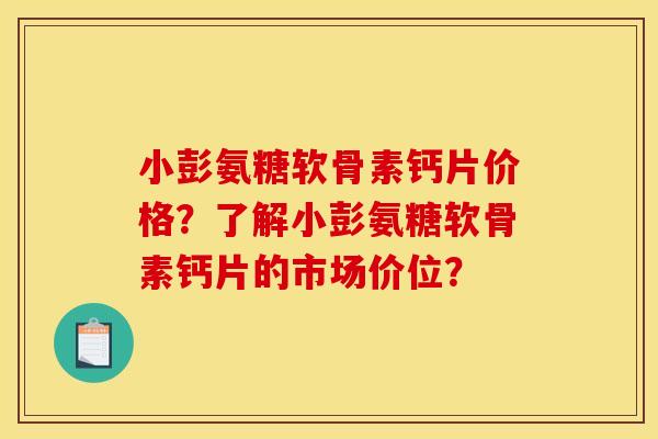 小彭氨糖软骨素钙片价格？了解小彭氨糖软骨素钙片的市场价位？