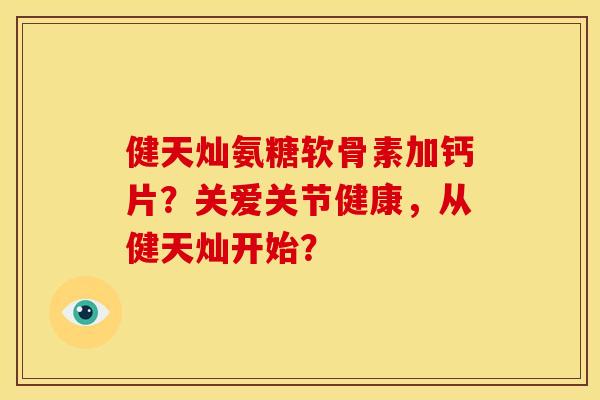 健天灿氨糖软骨素加钙片？关爱关节健康，从健天灿开始？