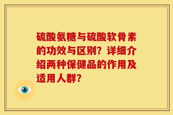 硫酸氨糖与硫酸软骨素的功效与区别？详细介绍两种保健品的作用及适用人群？