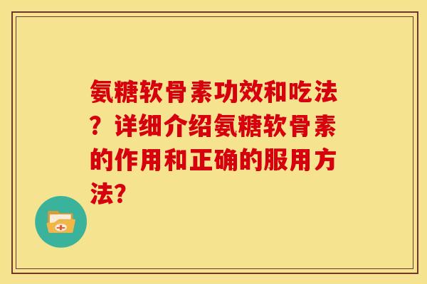 氨糖软骨素功效和吃法？详细介绍氨糖软骨素的作用和正确的服用方法？