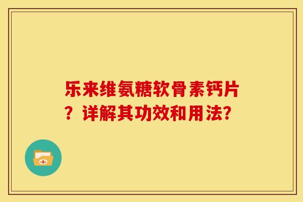 乐来维氨糖软骨素钙片？详解其功效和用法？