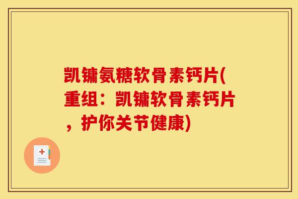 凯镛氨糖软骨素钙片(重组：凯镛软骨素钙片，护你关节健康)