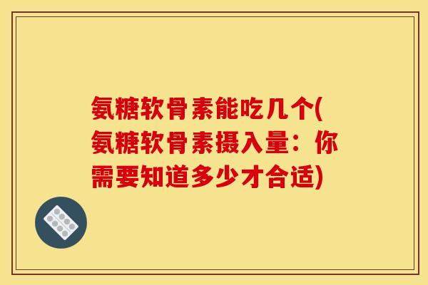 氨糖软骨素能吃几个(氨糖软骨素摄入量：你需要知道多少才合适)