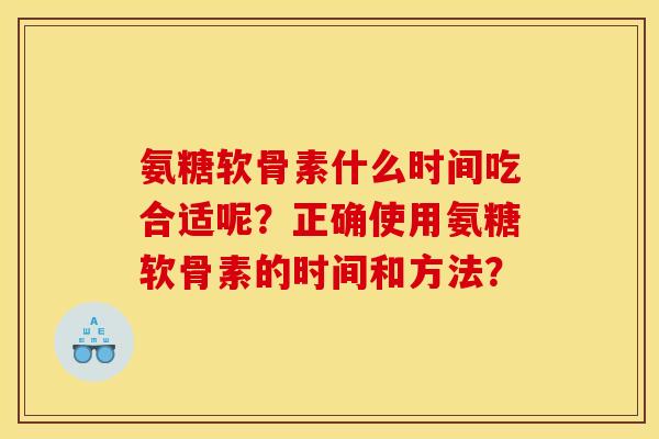 氨糖软骨素什么时间吃合适呢？正确使用氨糖软骨素的时间和方法？
