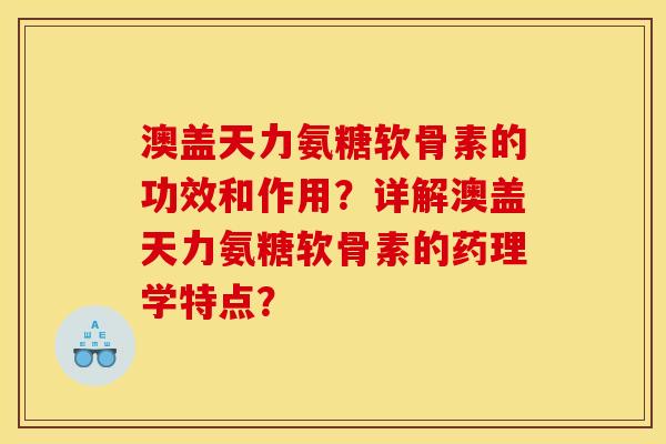 澳盖天力氨糖软骨素的功效和作用？详解澳盖天力氨糖软骨素的药理学特点？