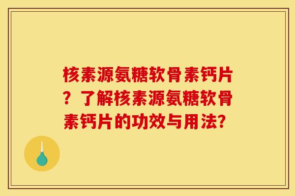 核素源氨糖软骨素钙片？了解核素源氨糖软骨素钙片的功效与用法？