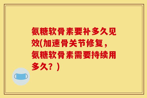 氨糖软骨素要补多久见效(加速骨关节修复，氨糖软骨素需要持续用多久？)