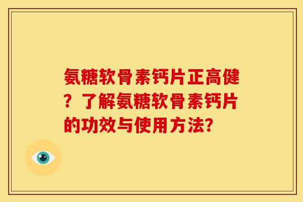 氨糖软骨素钙片正高健？了解氨糖软骨素钙片的功效与使用方法？