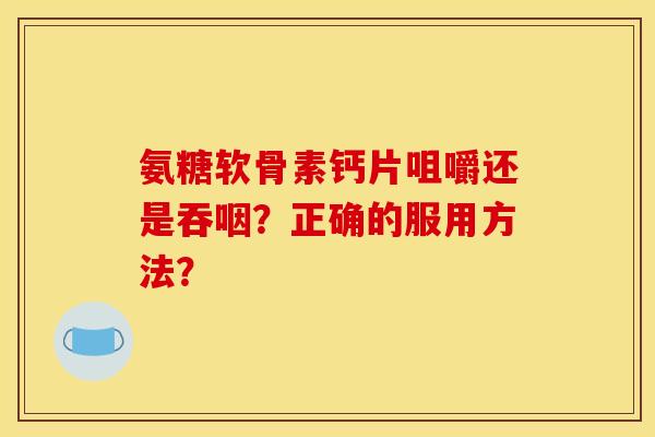 氨糖软骨素钙片咀嚼还是吞咽？正确的服用方法？