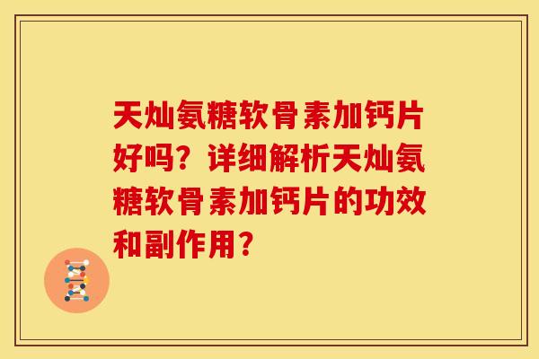 天灿氨糖软骨素加钙片好吗？详细解析天灿氨糖软骨素加钙片的功效和副作用？