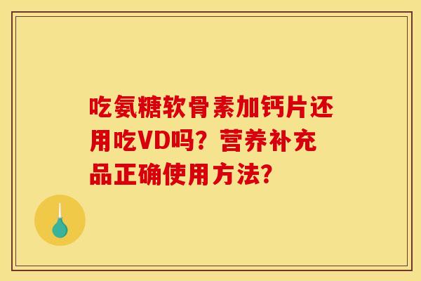吃氨糖软骨素加钙片还用吃VD吗？营养补充品正确使用方法？