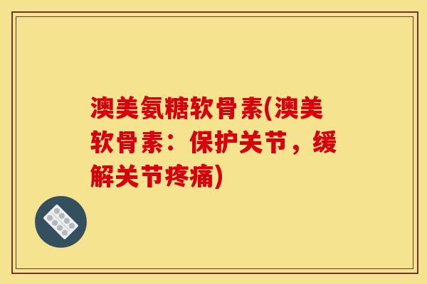 澳美氨糖软骨素(澳美软骨素：保护关节，缓解关节疼痛)