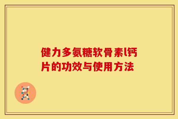 健力多氨糖软骨素l钙片的功效与使用方法