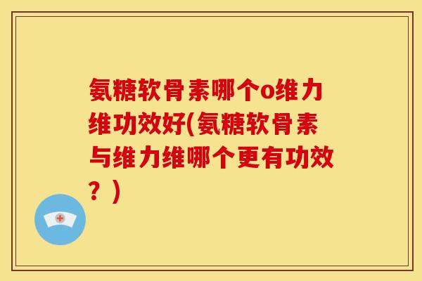 氨糖软骨素哪个o维力维功效好(氨糖软骨素与维力维哪个更有功效？)