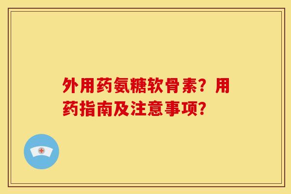外用药氨糖软骨素？用药指南及注意事项？