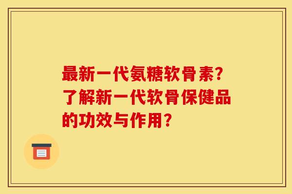 最新一代氨糖软骨素？了解新一代软骨保健品的功效与作用？