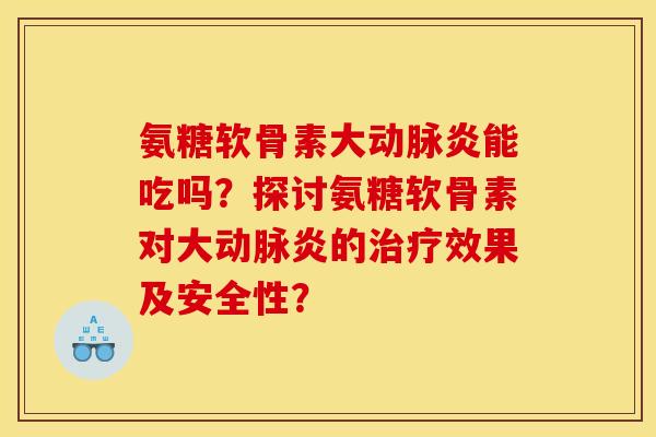氨糖软骨素大动脉炎能吃吗？探讨氨糖软骨素对大动脉炎的治疗效果及安全性？