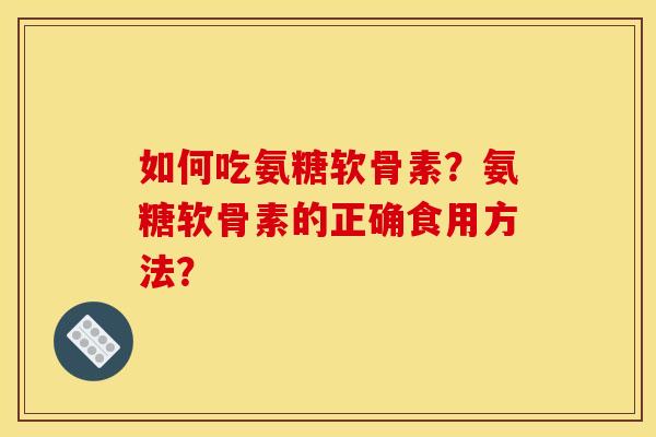 如何吃氨糖软骨素？氨糖软骨素的正确食用方法？